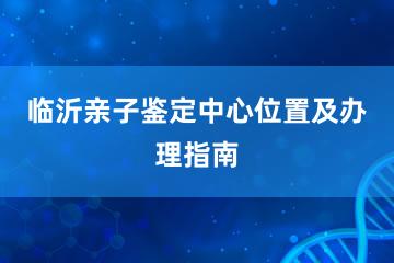 临沂亲子鉴定中心位置及办理指南